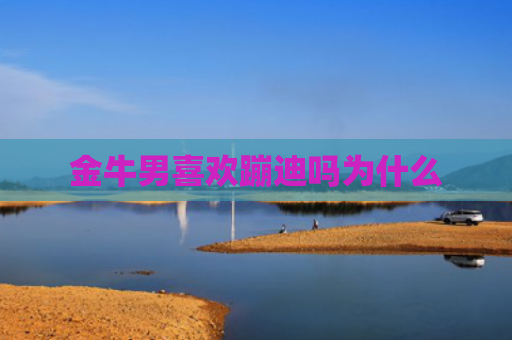 金牛男喜欢蹦迪吗为什么