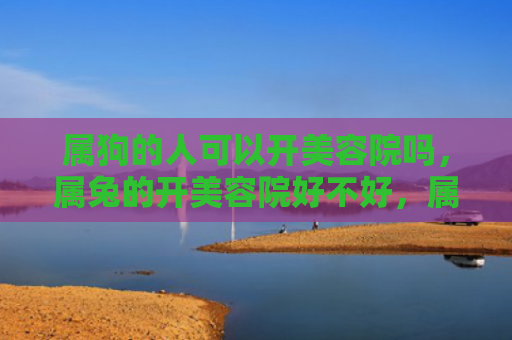 属狗的人可以开美容院吗，属兔的开美容院好不好，属兔开美容院的优缺点