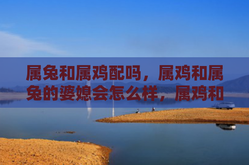 属兔和属鸡配吗，属鸡和属兔的婆媳会怎么样，属鸡和属兔的婆媳关系会如何发展