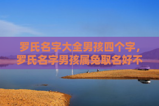罗氏名字大全男孩四个字，罗氏名字男孩属兔取名好不好，罗氏名字男孩属兔应该考虑哪些因素取名