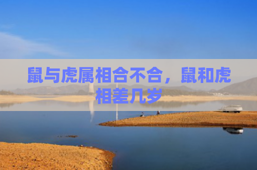 鼠与虎属相合不合，鼠和虎相差几岁