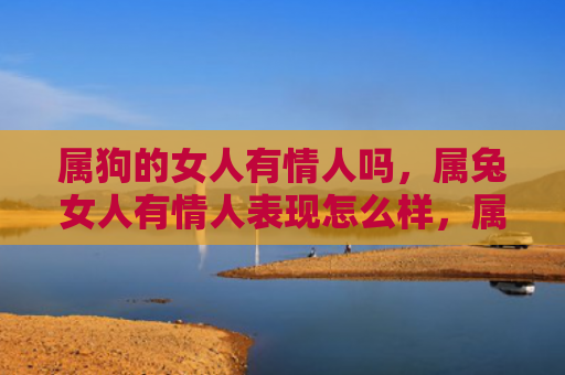属狗的女人有情人吗，属兔女人有情人表现怎么样，属兔女人的情感表现特征