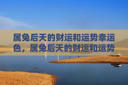 属兔后天的财运和运势幸运色，属兔后天的财运和运势怎么样，属兔的人后天财运和运势