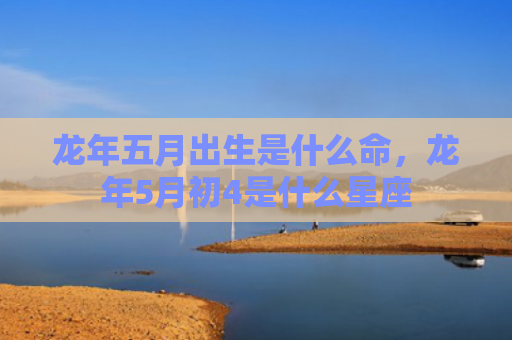 龙年五月出生是什么命，龙年5月初4是什么星座