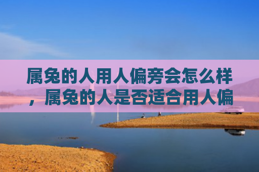 属兔的人用人偏旁会怎么样，属兔的人是否适合用人偏旁