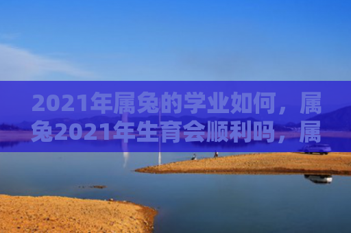 2021年属兔的学业如何，属兔2021年生育会顺利吗，属兔的人2021年生育情况分析