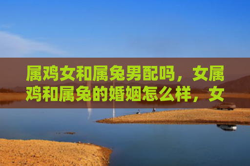 属鸡女和属兔男配吗，女属鸡和属兔的婚姻怎么样，女属鸡和属兔适合结婚吗