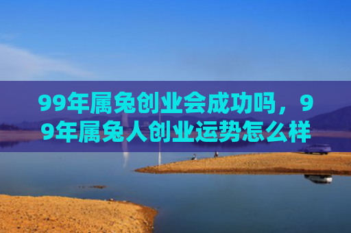 99年属兔创业会成功吗，99年属兔人创业运势怎么样，99年属兔人创业的前景与建议