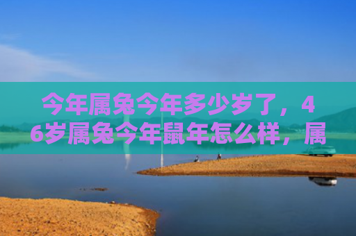 今年属兔今年多少岁了，46岁属兔今年鼠年怎么样，属兔46岁的今年在鼠年的运势