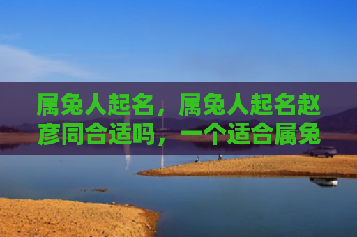 属兔人起名，属兔人起名赵彦同合适吗，一个适合属兔人的好名字
