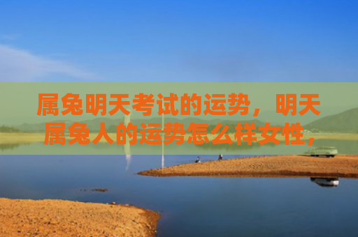 属兔明天考试的运势，明天属兔人的运势怎么样女性，属兔人明天的运势女性