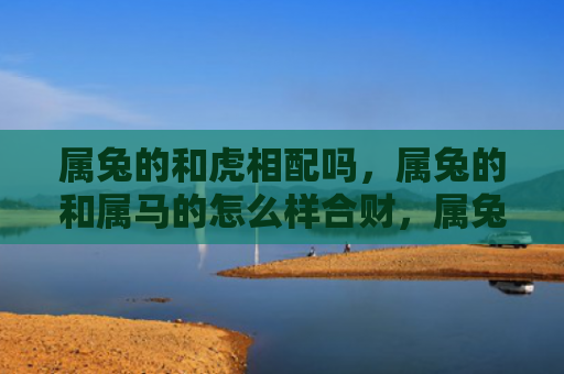 属兔的和虎相配吗，属兔的和属马的怎么样合财，属兔和属马的财运是否合拍