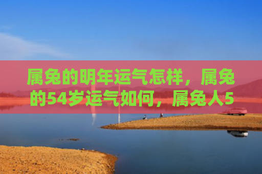 属兔的明年运气怎样，属兔的54岁运气如何，属兔人54岁的运势