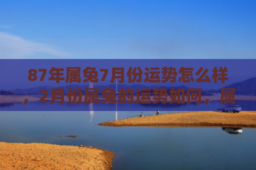 87年属兔7月份运势怎么样，2月份属兔的运势如何，属兔人2月份的运势展望
