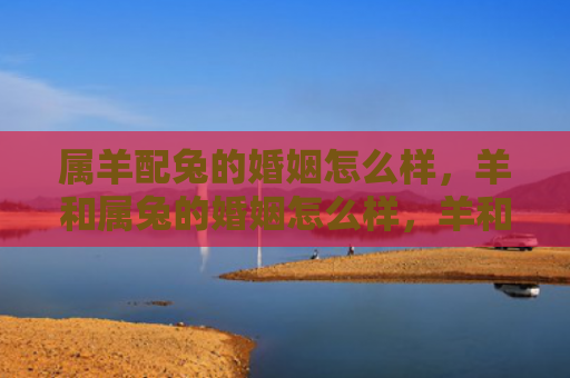 属羊配兔的婚姻怎么样，羊和属兔的婚姻怎么样，羊和属兔适合结婚吗
