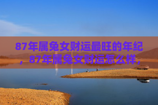 87年属兔女财运最旺的年纪，87年属兔女财运怎么样，87年属兔女的财运情况