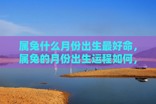 属兔什么月份出生最好命，属兔的月份出生运程如何，属兔的月份出生者的运势分析
