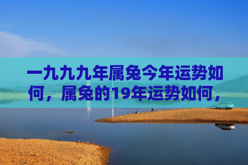 一九九九年属兔今年运势如何，属兔的19年运势如何，属兔的2019年运势分析