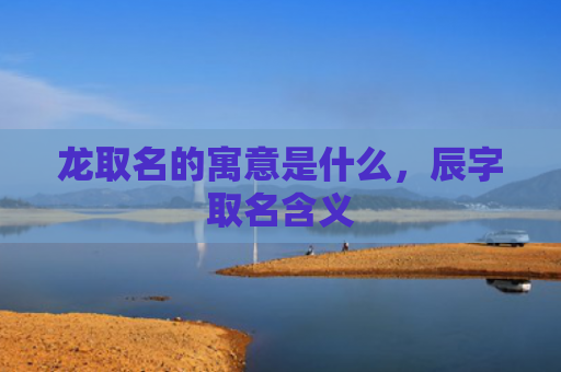 龙取名的寓意是什么，辰字取名含义