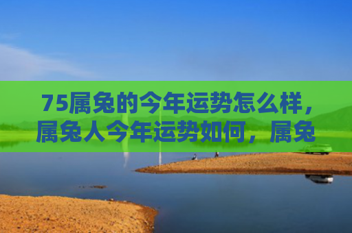 75属兔的今年运势怎么样，属兔人今年运势如何，属兔人女性的2021年运势简析