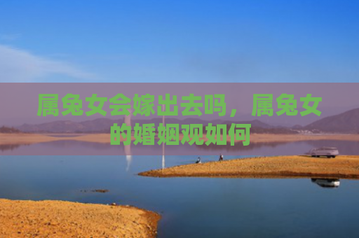 属兔女会嫁出去吗，属兔女的婚姻观如何