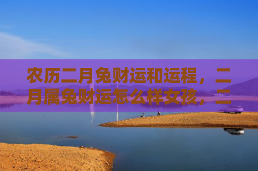 农历二月兔财运和运程，二月属兔财运怎么样女孩，二月属兔女孩如何开启好财运