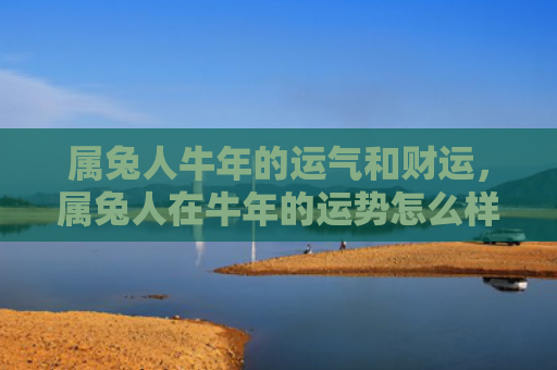 属兔人牛年的运气和财运，属兔人在牛年的运势怎么样，属兔人在牛年需要注意什么