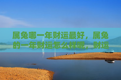 属兔哪一年财运最好，属兔的一年财运怎么样呢，财运有变祸福相伴