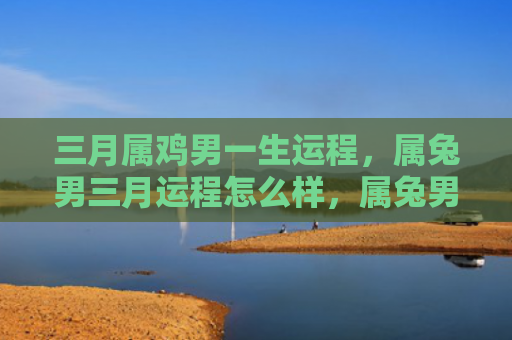 三月属鸡男一生运程，属兔男三月运程怎么样，属兔男三月的运程分析