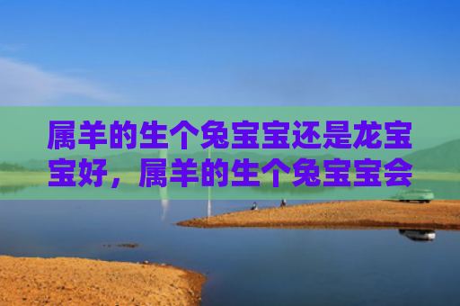 属羊的生个兔宝宝还是龙宝宝好，属羊的生个兔宝宝会怎么样，属羊生兔宝宝的可能性有多大