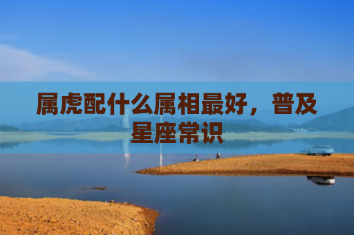 属虎配什么属相最好，普及星座常识