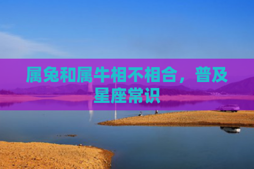 属兔和属牛相不相合，普及星座常识