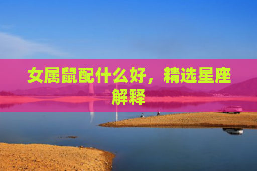 女属鼠配什么好，精选星座解释