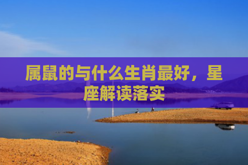 属鼠的与什么生肖最好，星座解读落实