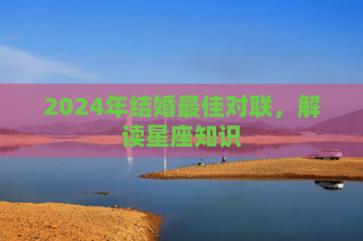 2024年结婚最佳对联，解读星座知识