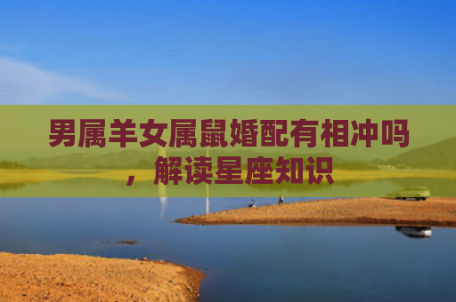 男属羊女属鼠婚配有相冲吗，解读星座知识