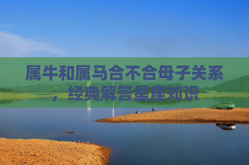 属牛和属马合不合母子关系，经典解答星座知识