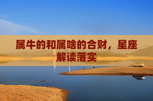 属牛的和属啥的合财，星座解读落实