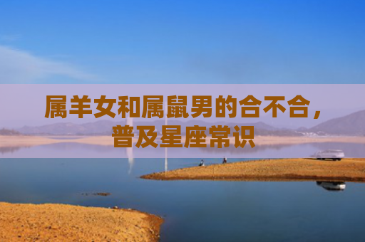 属羊女和属鼠男的合不合，普及星座常识