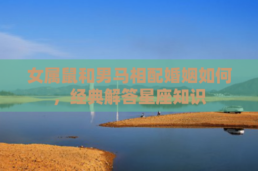 女属鼠和男马相配婚姻如何，经典解答星座知识