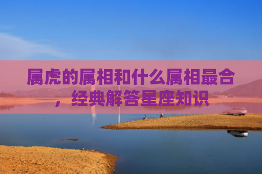 属虎的属相和什么属相最合，经典解答星座知识