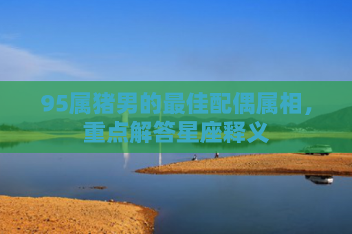 95属猪男的最佳配偶属相，重点解答星座释义