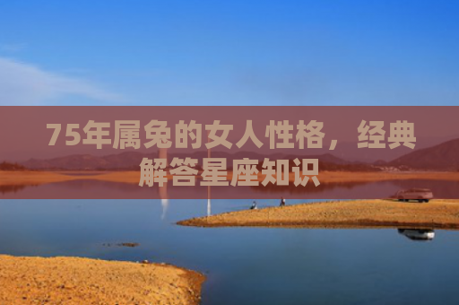 75年属兔的女人性格，经典解答星座知识