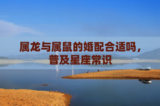 属龙与属鼠的婚配合适吗，普及星座常识