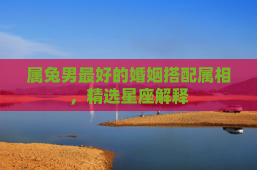 属兔男最好的婚姻搭配属相，精选星座解释