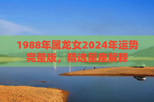 1988年属龙女2024年运势完整版，精选星座解释