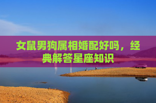 女鼠男狗属相婚配好吗，经典解答星座知识
