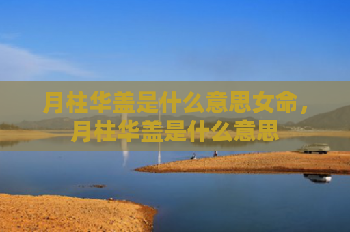 月柱华盖是什么意思女命，月柱华盖是什么意思