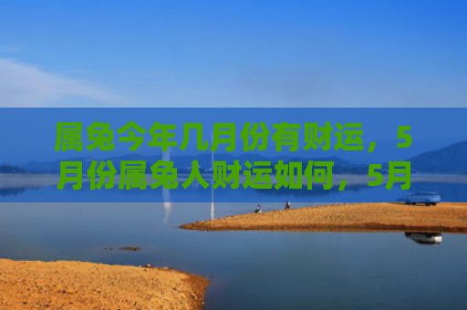属兔今年几月份有财运，5月份属兔人财运如何，5月份属兔人的财运概况