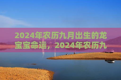 2024年农历九月出生的龙宝宝命运，2024年农历九月最后一天是什么日子